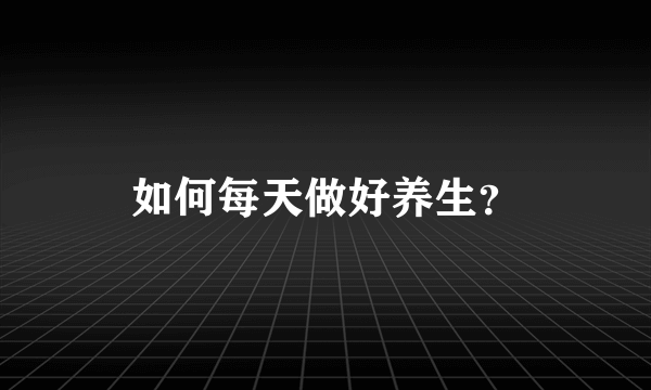 如何每天做好养生？