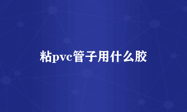 粘pvc管子用什么胶