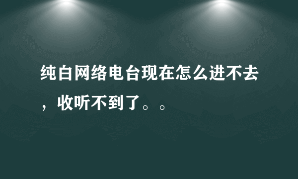 纯白网络电台现在怎么进不去，收听不到了。。