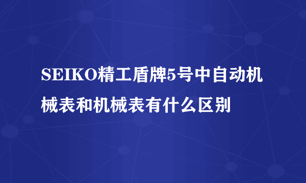 SEIKO精工盾牌5号中自动机械表和机械表有什么区别