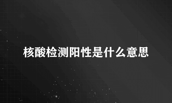 核酸检测阳性是什么意思