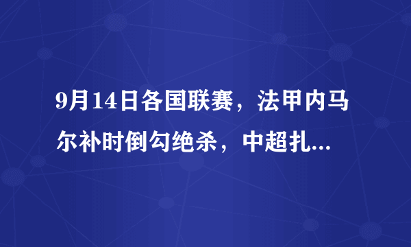 9月14日各国联赛，法甲内马尔补时倒勾绝杀，中超扎哈维最后时刻插花球，哪个更精彩？