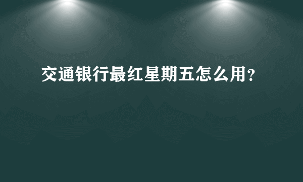 交通银行最红星期五怎么用？