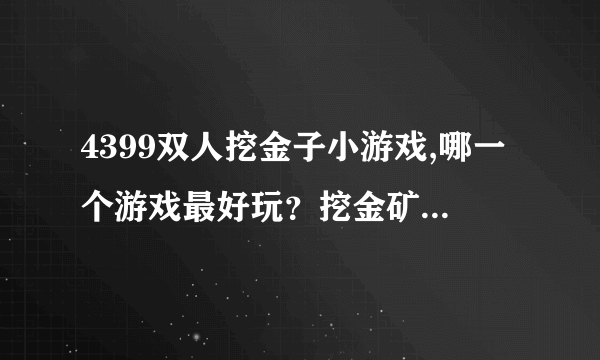 4399双人挖金子小游戏,哪一个游戏最好玩？挖金矿的好不好？哪里有双人版的玩