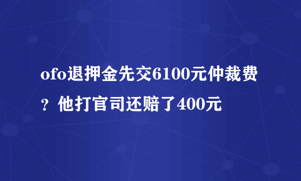 ofo退押金先交6100元仲裁费？他打官司还赔了400元