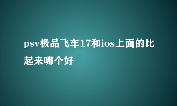 psv极品飞车17和ios上面的比起来哪个好