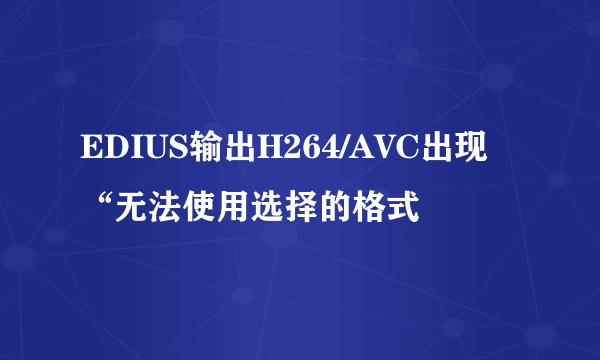 EDIUS输出H264/AVC出现“无法使用选择的格式