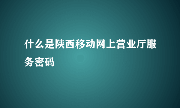 什么是陕西移动网上营业厅服务密码