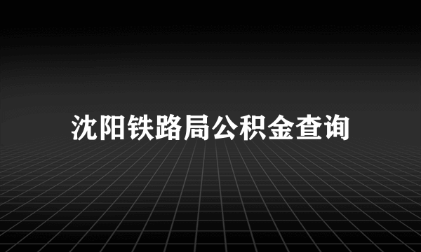 沈阳铁路局公积金查询