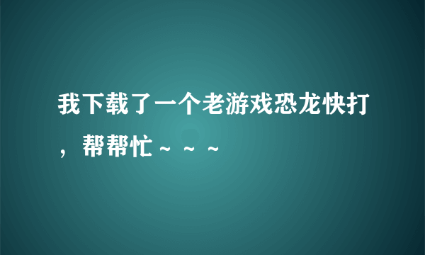 我下载了一个老游戏恐龙快打，帮帮忙～～～