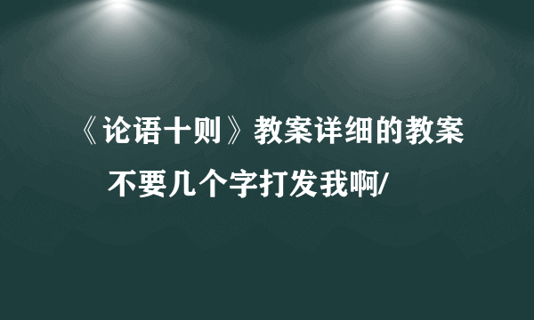 《论语十则》教案详细的教案    不要几个字打发我啊/