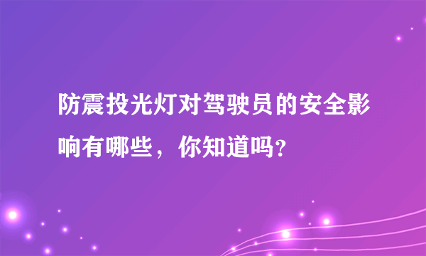 防震投光灯对驾驶员的安全影响有哪些，你知道吗？