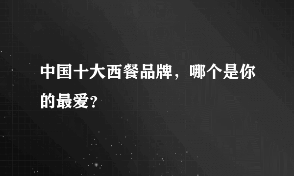 中国十大西餐品牌，哪个是你的最爱？
