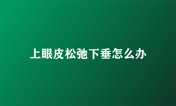 上眼皮松弛下垂怎么办