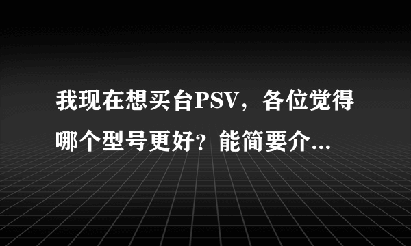 我现在想买台PSV，各位觉得哪个型号更好？能简要介绍一下吗？