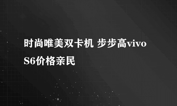 时尚唯美双卡机 步步高vivo S6价格亲民