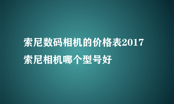 索尼数码相机的价格表2017 索尼相机哪个型号好