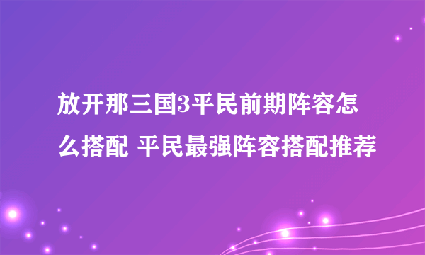 放开那三国3平民前期阵容怎么搭配 平民最强阵容搭配推荐