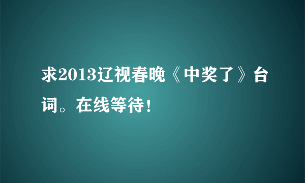 求2013辽视春晚《中奖了》台词。在线等待！