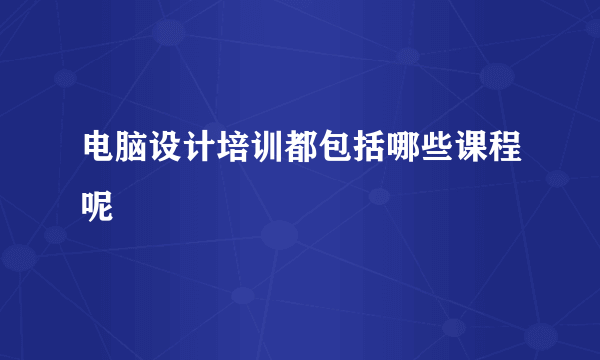 电脑设计培训都包括哪些课程呢