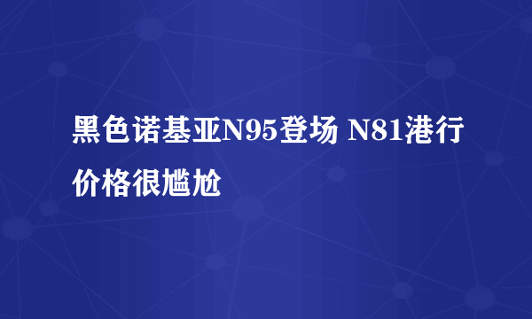 黑色诺基亚N95登场 N81港行价格很尴尬