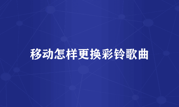 移动怎样更换彩铃歌曲