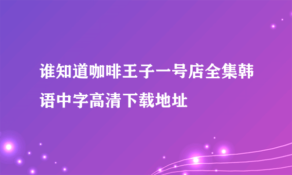 谁知道咖啡王子一号店全集韩语中字高清下载地址