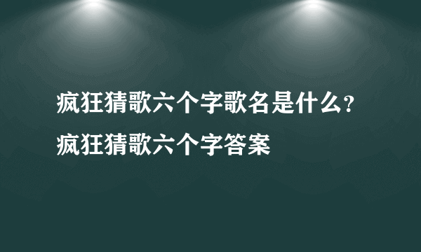 疯狂猜歌六个字歌名是什么？疯狂猜歌六个字答案
