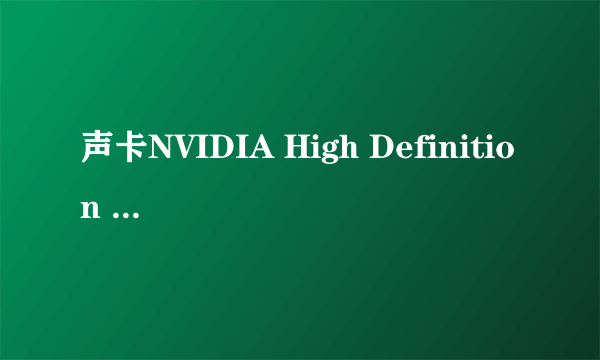声卡NVIDIA High Definition Audio用什么驱动好 家中有2个驱动都没声音还检测不出哪有故障,就是没声音