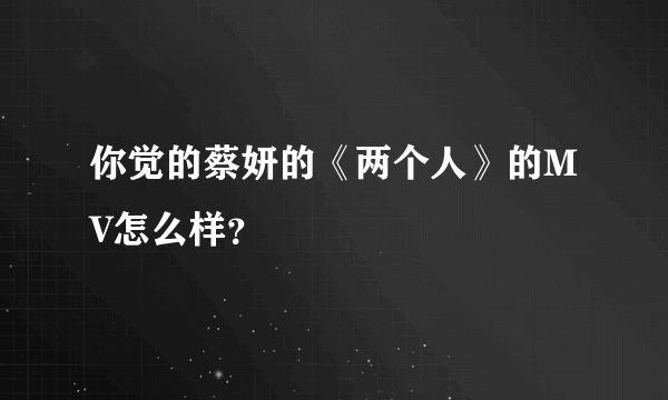 你觉的蔡妍的《两个人》的MV怎么样？