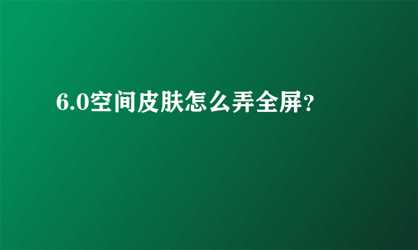 6.0空间皮肤怎么弄全屏？