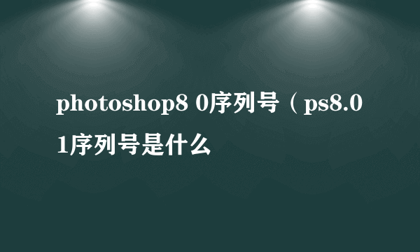 photoshop8 0序列号（ps8.01序列号是什么