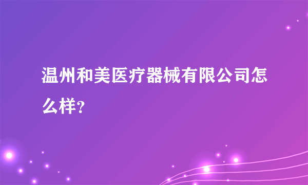 温州和美医疗器械有限公司怎么样？