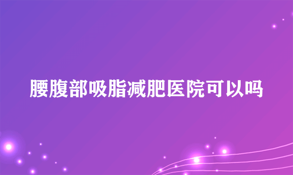 腰腹部吸脂减肥医院可以吗