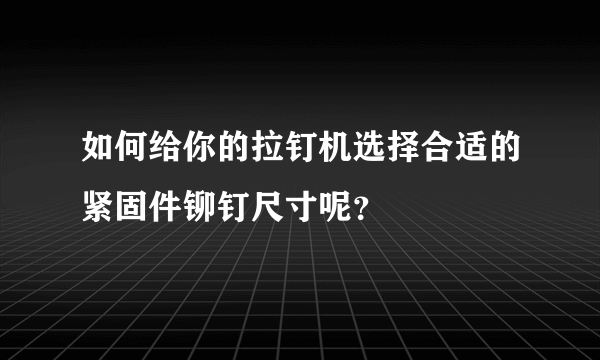 如何给你的拉钉机选择合适的紧固件铆钉尺寸呢？
