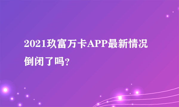 2021玖富万卡APP最新情况 倒闭了吗？