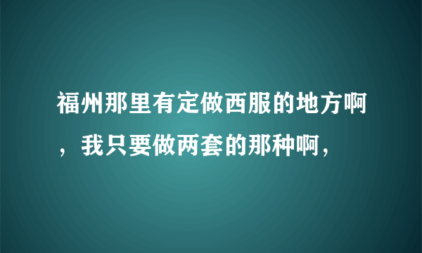 福州那里有定做西服的地方啊，我只要做两套的那种啊，