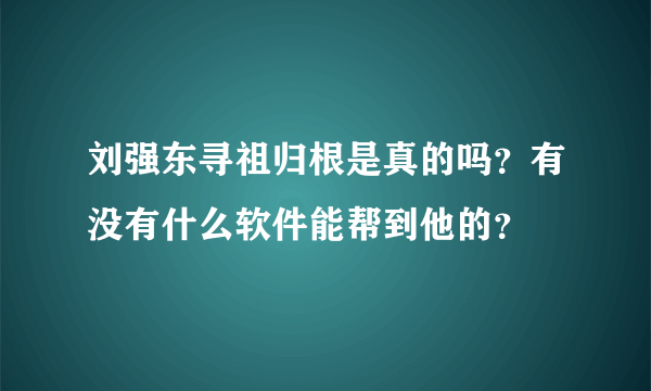 刘强东寻祖归根是真的吗？有没有什么软件能帮到他的？