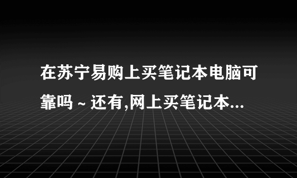 在苏宁易购上买笔记本电脑可靠吗～还有,网上买笔记本和实体店买的时候给的配置啥的有不同吗,商家会不会