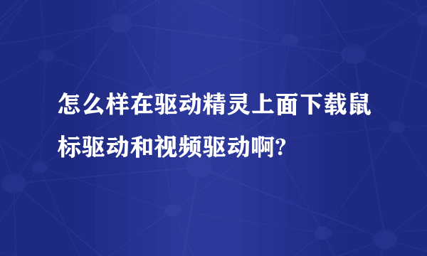 怎么样在驱动精灵上面下载鼠标驱动和视频驱动啊?