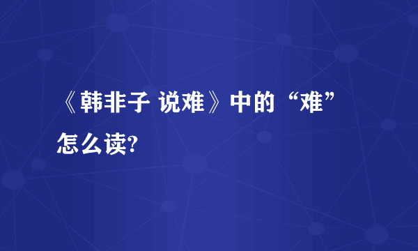 《韩非子 说难》中的“难”怎么读?