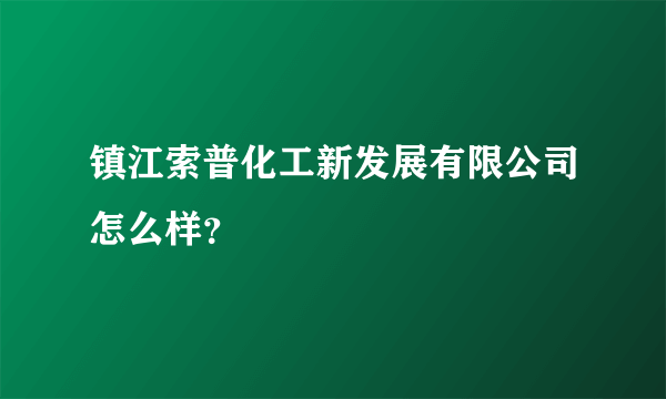 镇江索普化工新发展有限公司怎么样？