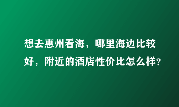 想去惠州看海，哪里海边比较好，附近的酒店性价比怎么样？