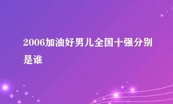 2006加油好男儿全国十强分别是谁