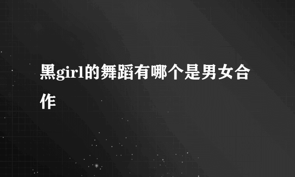黑girl的舞蹈有哪个是男女合作