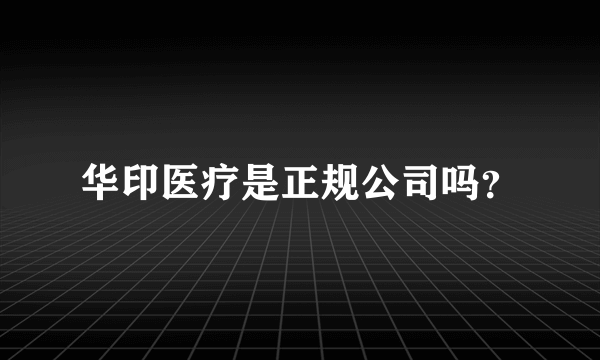 华印医疗是正规公司吗？