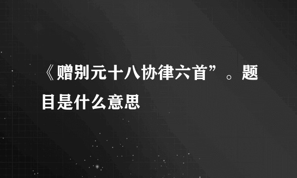 《赠别元十八协律六首”。题目是什么意思