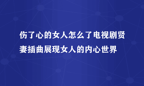 伤了心的女人怎么了电视剧贤妻插曲展现女人的内心世界