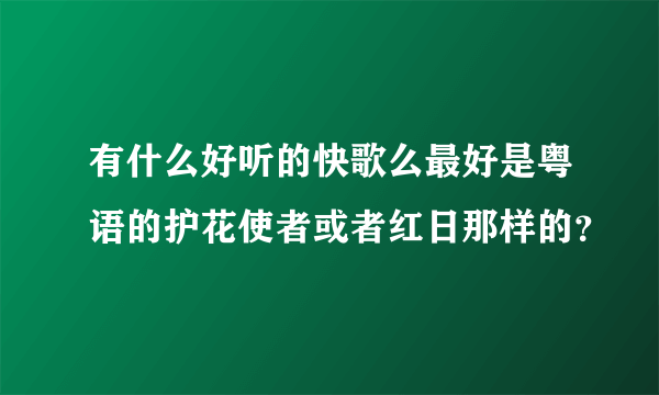 有什么好听的快歌么最好是粤语的护花使者或者红日那样的？