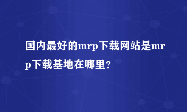 国内最好的mrp下载网站是mrp下载基地在哪里？